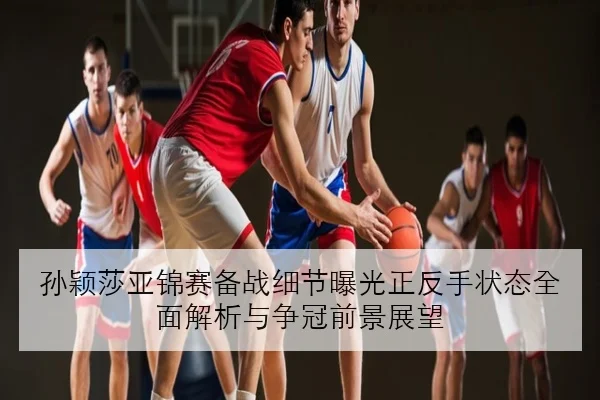 孙颖莎亚锦赛备战细节曝光正反手状态全面解析与争冠前景展望