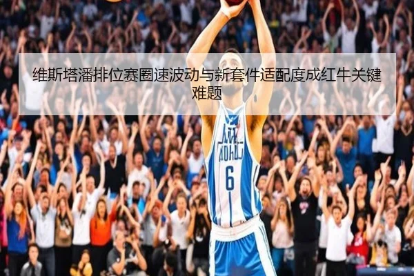 维斯塔潘排位赛圈速波动与新套件适配度成红牛关键难题